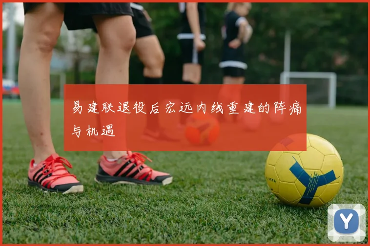 易建联退役后宏远内线重建的阵痛与机遇
