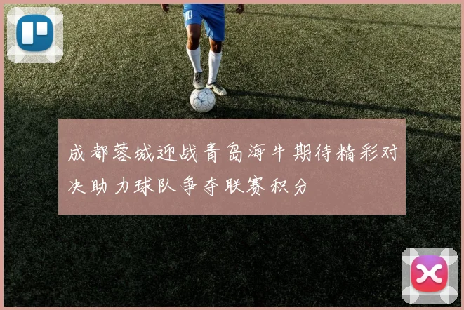 成都蓉城迎战青岛海牛期待精彩对决助力球队争夺联赛积分