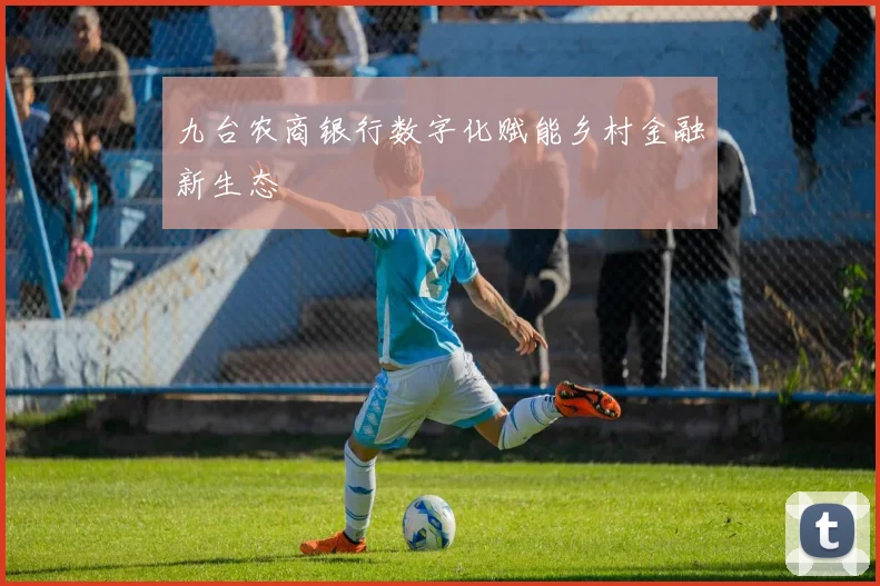 九台农商银行数字化赋能乡村金融新生态