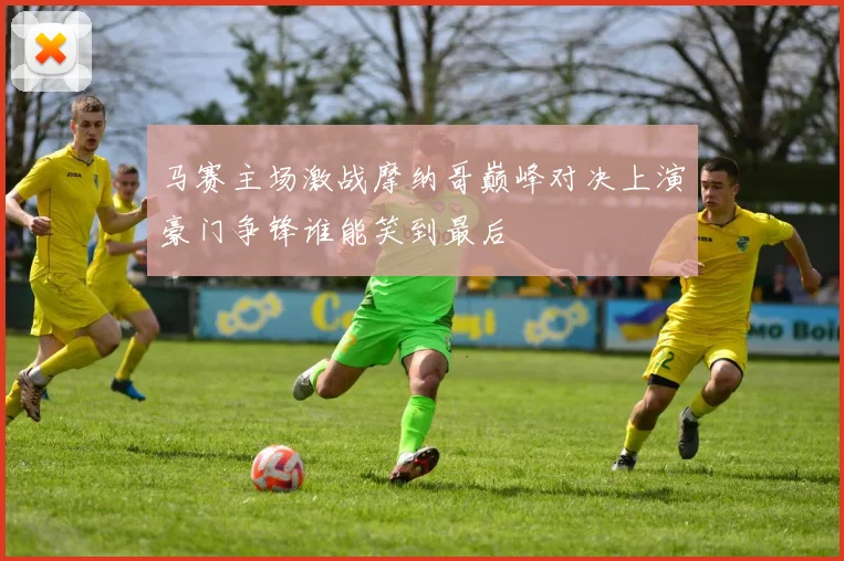 马赛主场激战摩纳哥巅峰对决上演豪门争锋谁能笑到最后