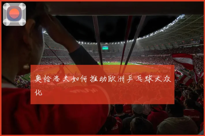 奥恰洛夫如何推动欧洲乒乓球大众化