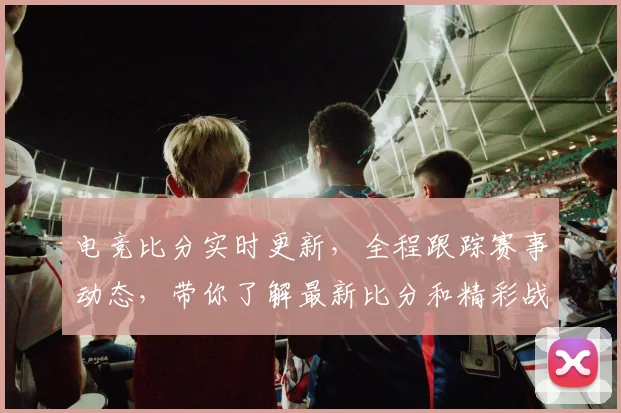 电竞比分实时更新，全程跟踪赛事动态，带你了解最新比分和精彩战况