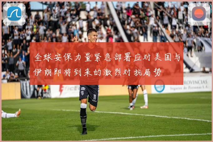 全球安保力量紧急部署应对美国与伊朗即将到来的激烈对抗局势