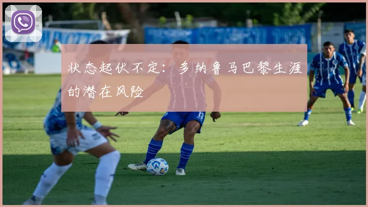 状态起伏不定：多纳鲁马巴黎生涯的潜在风险