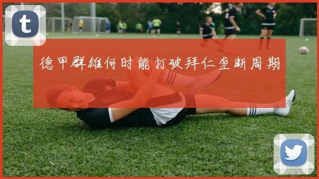 德甲群雄何时能打破拜仁垄断周期