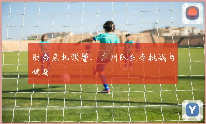 财务危机预警：广州队生存挑战与破局