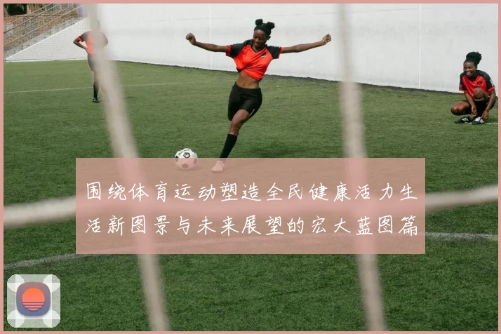 围绕体育运动塑造全民健康活力生活新图景与未来展望的宏大蓝图篇