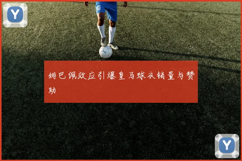 姆巴佩效应引爆皇马球衣销量与赞助