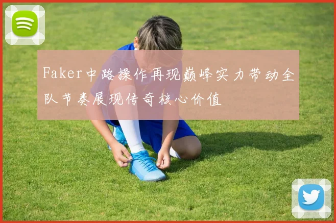 Faker中路操作再现巅峰实力带动全队节奏展现传奇核心价值