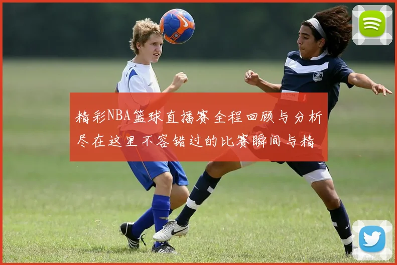 精彩NBA篮球直播赛全程回顾与分析尽在这里不容错过的比赛瞬间与精彩时刻