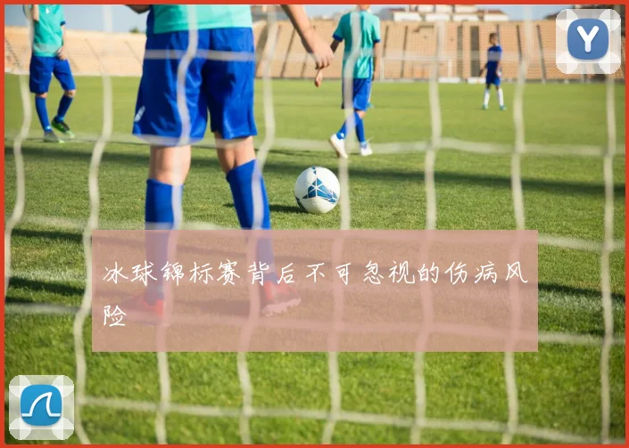 冰球锦标赛背后不可忽视的伤病风险