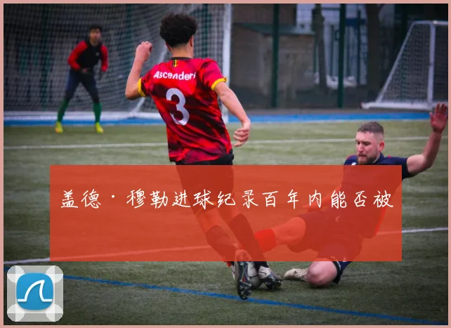 盖德·穆勒进球纪录百年内能否被破