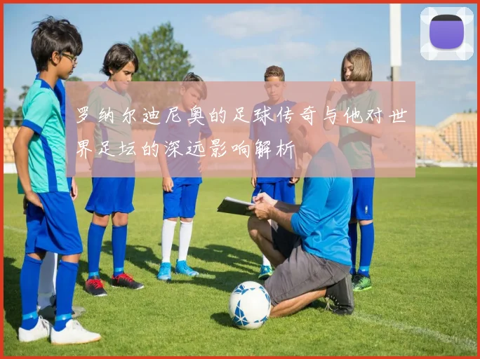 罗纳尔迪尼奥的足球传奇与他对世界足坛的深远影响解析