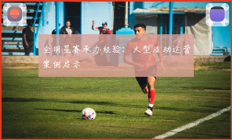 全明星赛承办经验：大型活动运营案例启示