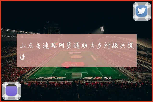 山东高速路网贯通助力乡村振兴提速