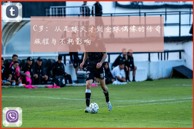 C罗：从足球天才到全球偶像的传奇旅程与不朽影响