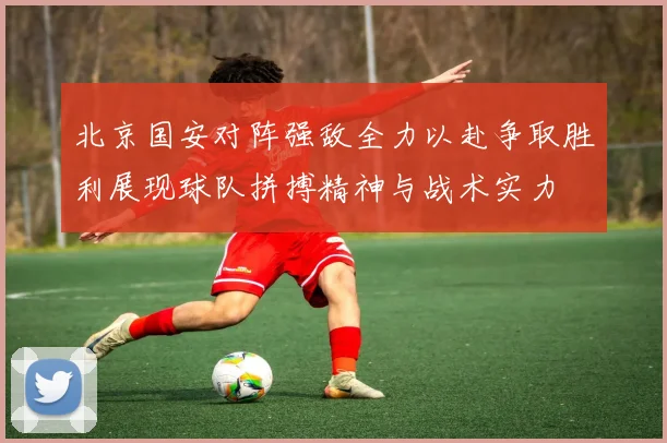 北京国安对阵强敌全力以赴争取胜利展现球队拼搏精神与战术实力